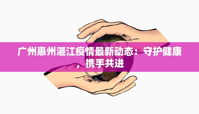 广州惠州湛江疫情最新动态：守护健康，携手共进