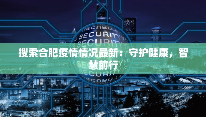 搜索合肥疫情情况最新：守护健康，智慧前行