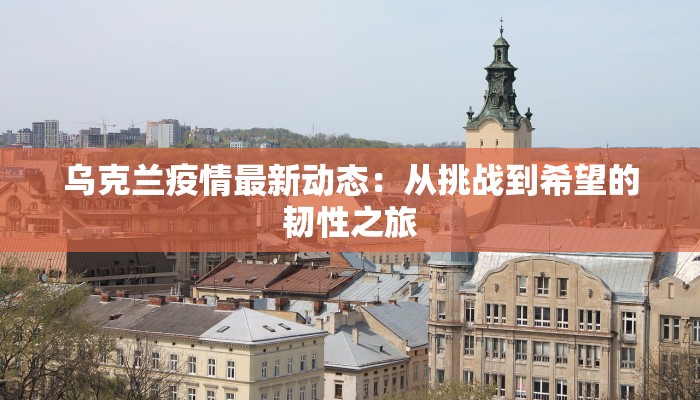 乌克兰疫情最新动态：从挑战到希望的韧性之旅