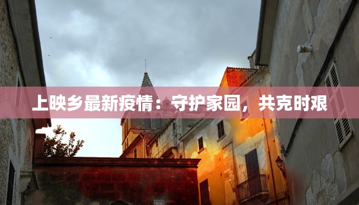 上映乡最新疫情：守护家园，共克时艰