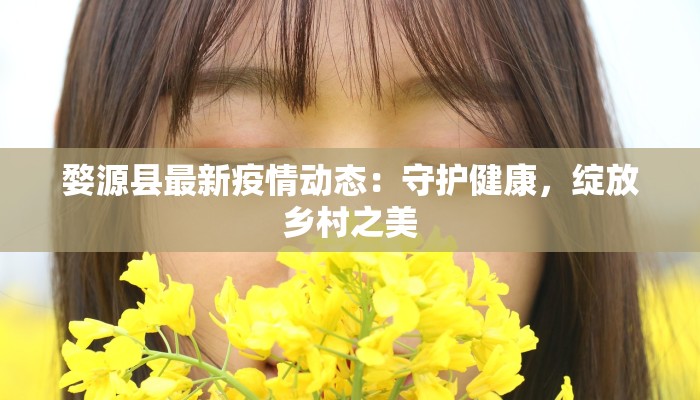 婺源县最新疫情动态：守护健康，绽放乡村之美