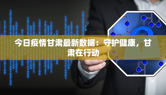 今日疫情甘肃最新数据：守护健康，甘肃在行动