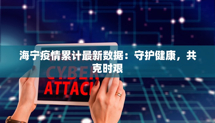 海宁疫情累计最新数据：守护健康，共克时艰