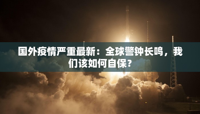 国外疫情严重最新：全球警钟长鸣，我们该如何自保？