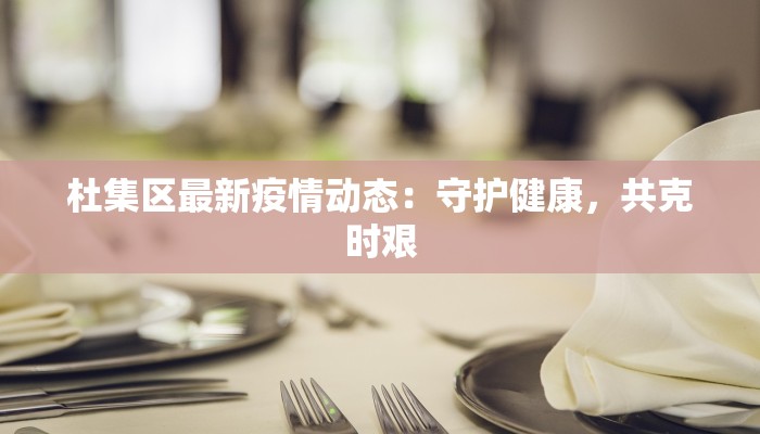 杜集区最新疫情动态：守护健康，共克时艰